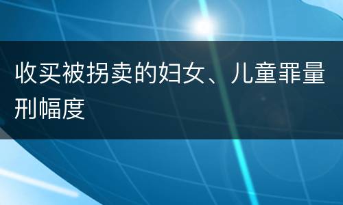 收买被拐卖的妇女、儿童罪量刑幅度