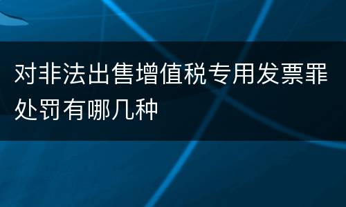 对非法出售增值税专用发票罪处罚有哪几种