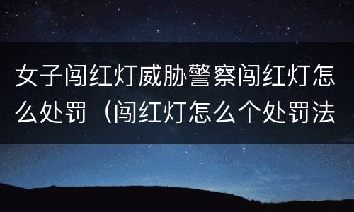 女子闯红灯威胁警察闯红灯怎么处罚（闯红灯怎么个处罚法）