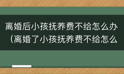 离婚后小孩抚养费不给怎么办（离婚了小孩抚养费不给怎么办）