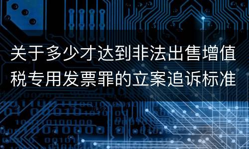 关于多少才达到非法出售增值税专用发票罪的立案追诉标准
