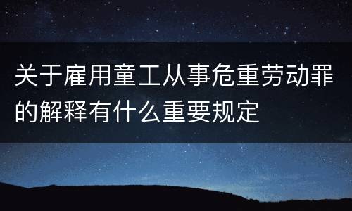 关于雇用童工从事危重劳动罪的解释有什么重要规定