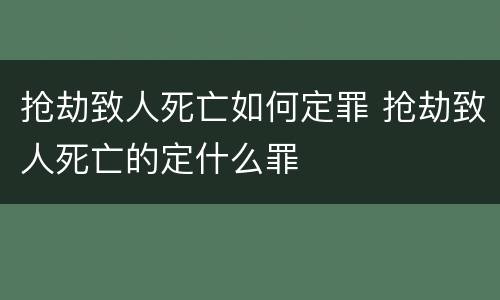 抢劫致人死亡如何定罪 抢劫致人死亡的定什么罪