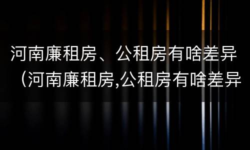 河南廉租房、公租房有啥差异（河南廉租房,公租房有啥差异嘛）