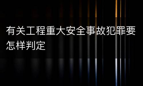 有关工程重大安全事故犯罪要怎样判定