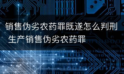 销售伪劣农药罪既遂怎么判刑 生产销售伪劣农药罪
