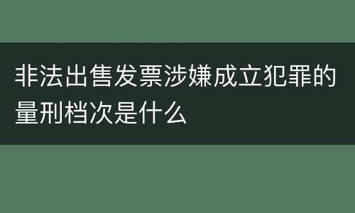 非法出售发票涉嫌成立犯罪的量刑档次是什么