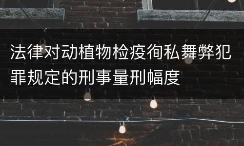 法律对动植物检疫徇私舞弊犯罪规定的刑事量刑幅度