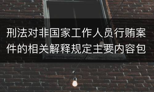 刑法对非国家工作人员行贿案件的相关解释规定主要内容包括什么