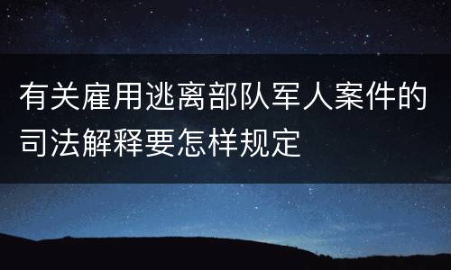 有关雇用逃离部队军人案件的司法解释要怎样规定