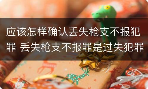 应该怎样确认丢失枪支不报犯罪 丢失枪支不报罪是过失犯罪吗