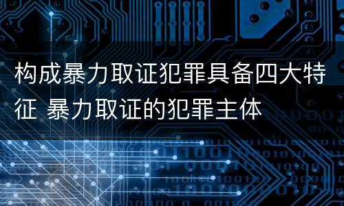 构成暴力取证犯罪具备四大特征 暴力取证的犯罪主体