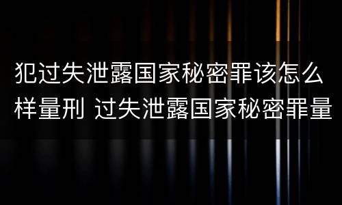 犯过失泄露国家秘密罪该怎么样量刑 过失泄露国家秘密罪量刑标准
