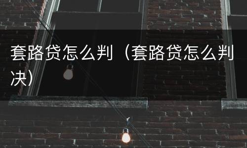 套路贷怎么判（套路贷怎么判决）