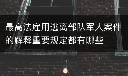 最高法雇用逃离部队军人案件的解释重要规定都有哪些