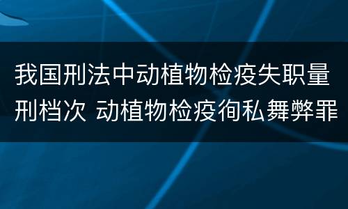 我国刑法中动植物检疫失职量刑档次 动植物检疫徇私舞弊罪与动植物检疫失职罪的区别在于