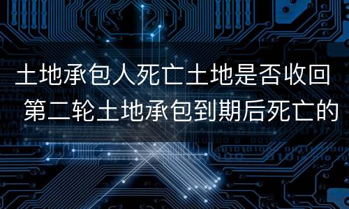 土地承包人死亡土地是否收回 第二轮土地承包到期后死亡的人土地收回吗