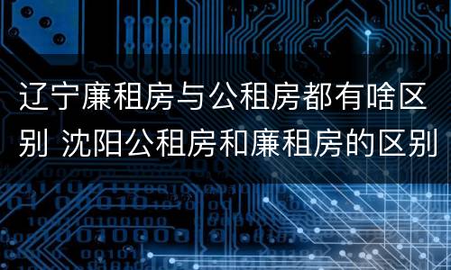 辽宁廉租房与公租房都有啥区别 沈阳公租房和廉租房的区别