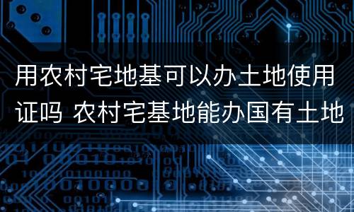 用农村宅地基可以办土地使用证吗 农村宅基地能办国有土地使用证吗?
