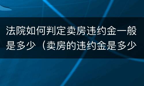 法院如何判定卖房违约金一般是多少（卖房的违约金是多少?）
