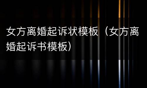 女方离婚起诉状模板（女方离婚起诉书模板）