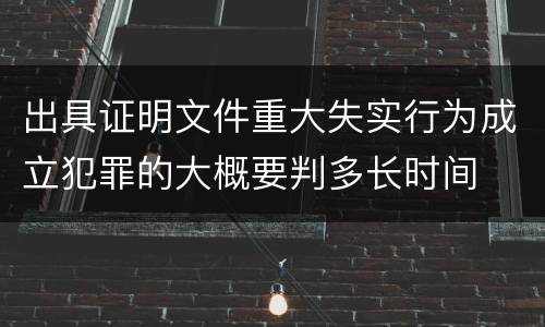 出具证明文件重大失实行为成立犯罪的大概要判多长时间