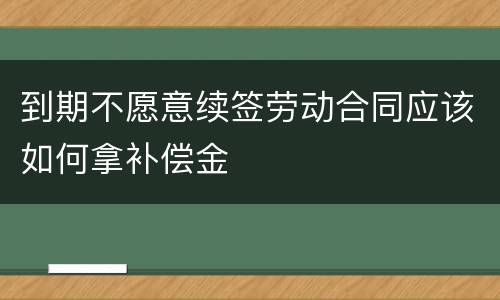 到期不愿意续签劳动合同应该如何拿补偿金