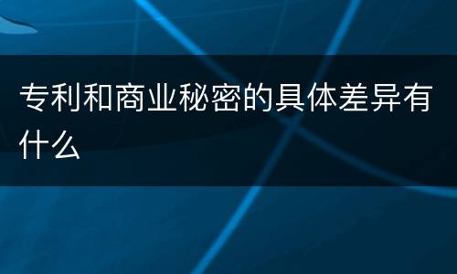 专利和商业秘密的具体差异有什么