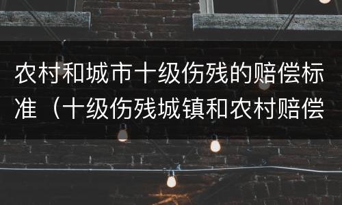农村和城市十级伤残的赔偿标准（十级伤残城镇和农村赔偿有区别吗）