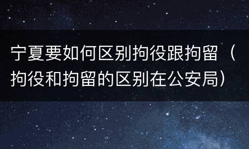 宁夏要如何区别拘役跟拘留（拘役和拘留的区别在公安局）