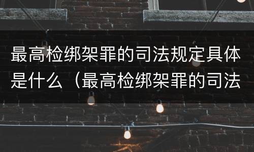 最高检绑架罪的司法规定具体是什么(最高检绑架罪的司法规定具体是什么罪名)
