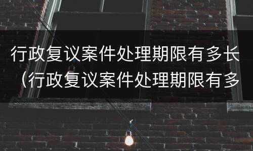 行政复议案件处理期限有多长（行政复议案件处理期限有多长时间）