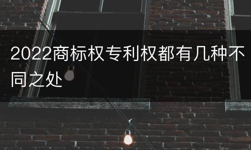 2022商标权专利权都有几种不同之处