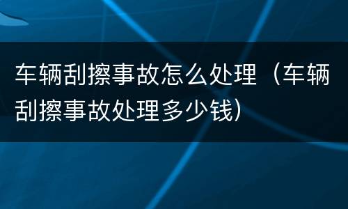 车辆刮擦事故怎么处理（车辆刮擦事故处理多少钱）