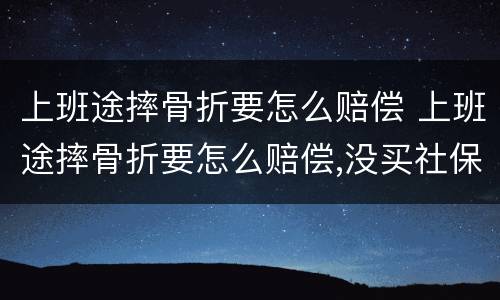 上班途摔骨折要怎么赔偿 上班途摔骨折要怎么赔偿,没买社保没签劳动合同