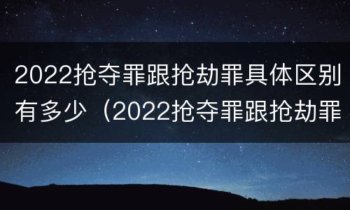 2022抢夺罪跟抢劫罪具体区别有多少（2022抢夺罪跟抢劫罪具体区别有多少个）