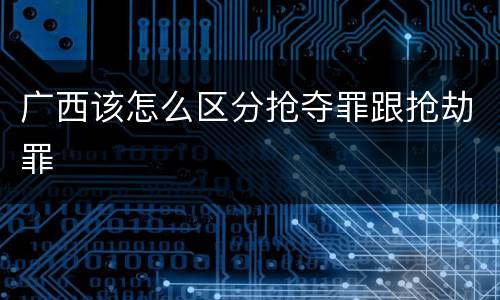 广西该怎么区分抢夺罪跟抢劫罪