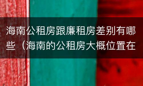 海南公租房跟廉租房差别有哪些（海南的公租房大概位置在哪里?）