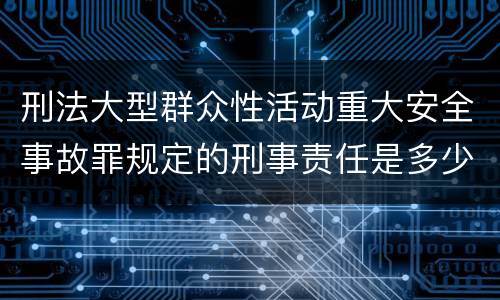 刑法大型群众性活动重大安全事故罪规定的刑事责任是多少