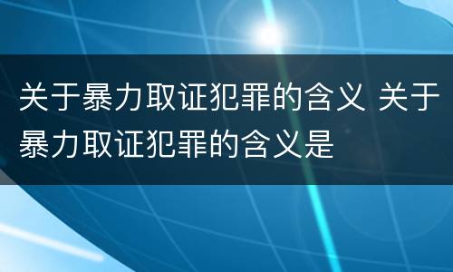 关于暴力取证犯罪的含义 关于暴力取证犯罪的含义是
