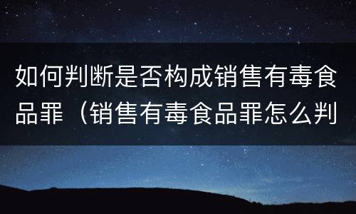 如何判断是否构成销售有毒食品罪（销售有毒食品罪怎么判）