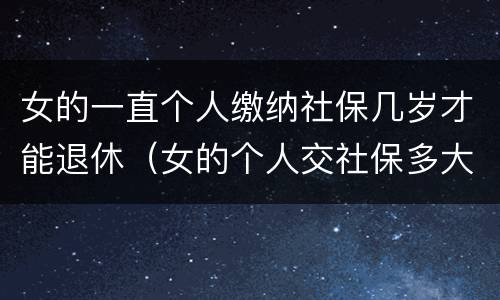 女的一直个人缴纳社保几岁才能退休（女的个人交社保多大岁数合适）