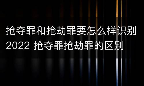 抢夺罪和抢劫罪要怎么样识别2022 抢夺罪抢劫罪的区别