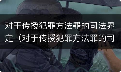 对于传授犯罪方法罪的司法界定（对于传授犯罪方法罪的司法界定为）