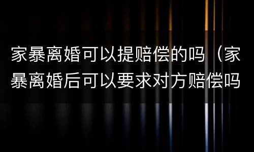 家暴离婚可以提赔偿的吗（家暴离婚后可以要求对方赔偿吗）