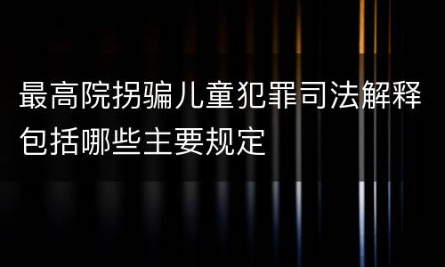 最高院拐骗儿童犯罪司法解释包括哪些主要规定