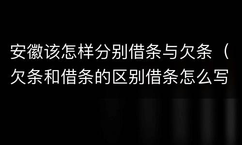 安徽该怎样分别借条与欠条（欠条和借条的区别借条怎么写）