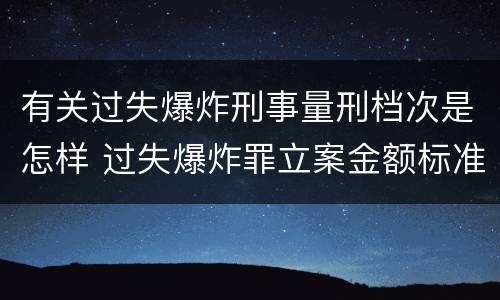 有关过失爆炸刑事量刑档次是怎样 过失爆炸罪立案金额标准