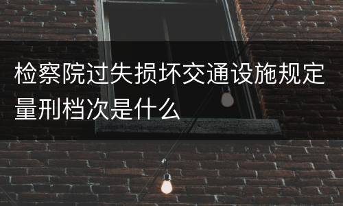 检察院过失损坏交通设施规定量刑档次是什么