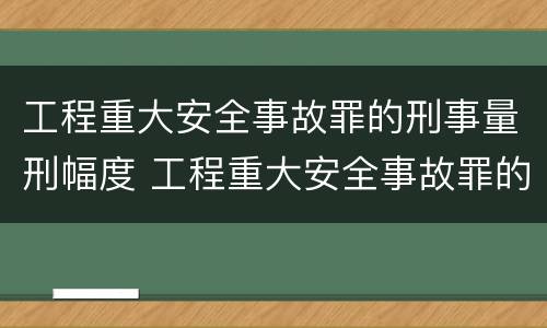 工程重大安全事故罪的刑事量刑幅度 工程重大安全事故罪的处罚